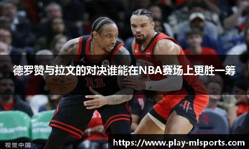 德罗赞与拉文的对决谁能在NBA赛场上更胜一筹