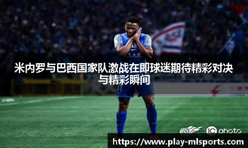 米内罗与巴西国家队激战在即球迷期待精彩对决与精彩瞬间