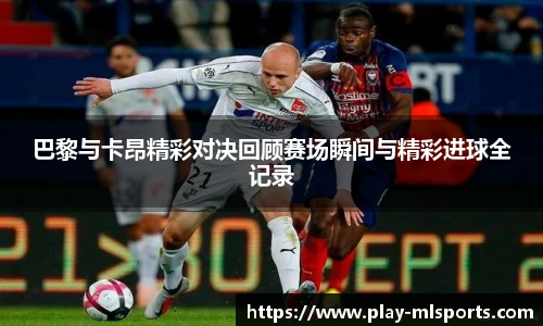 巴黎与卡昂精彩对决回顾赛场瞬间与精彩进球全记录